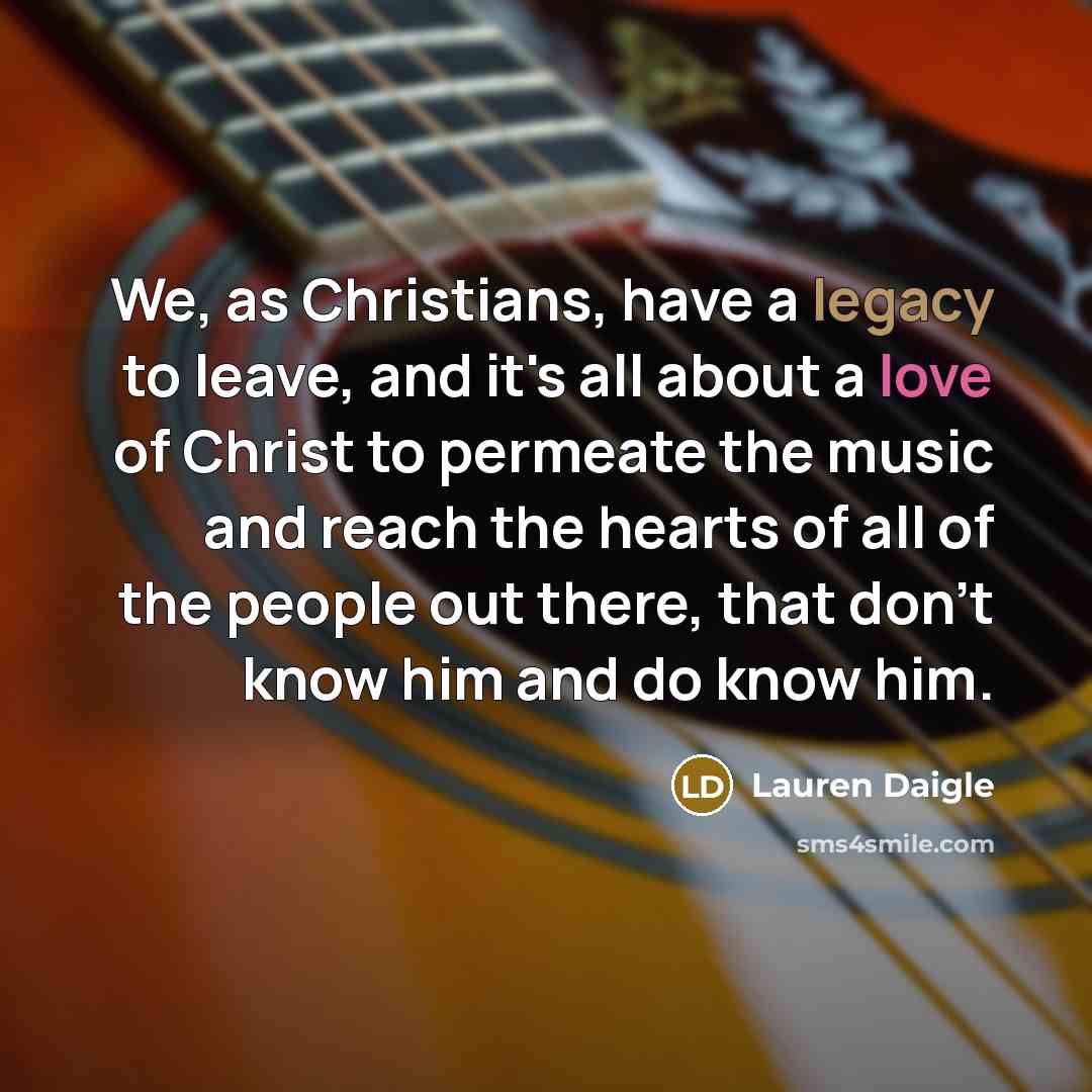 “We, as Christians, have a legacy to leave, and it's all about a love of Christ to permeate the music and reach the hearts of all of the people out there, that don't know him and do know him.” quote by Lauren Daigle