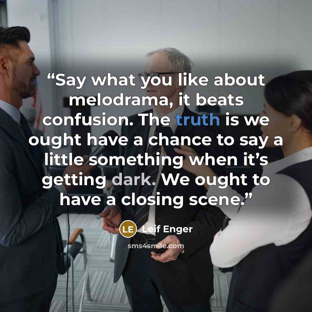 “Say what you like about melodrama, it beats confusion. The truth is we ought have a chance to say a little something when it’s getting dark. We ought to have a closing scene.” quote by Leif Enger