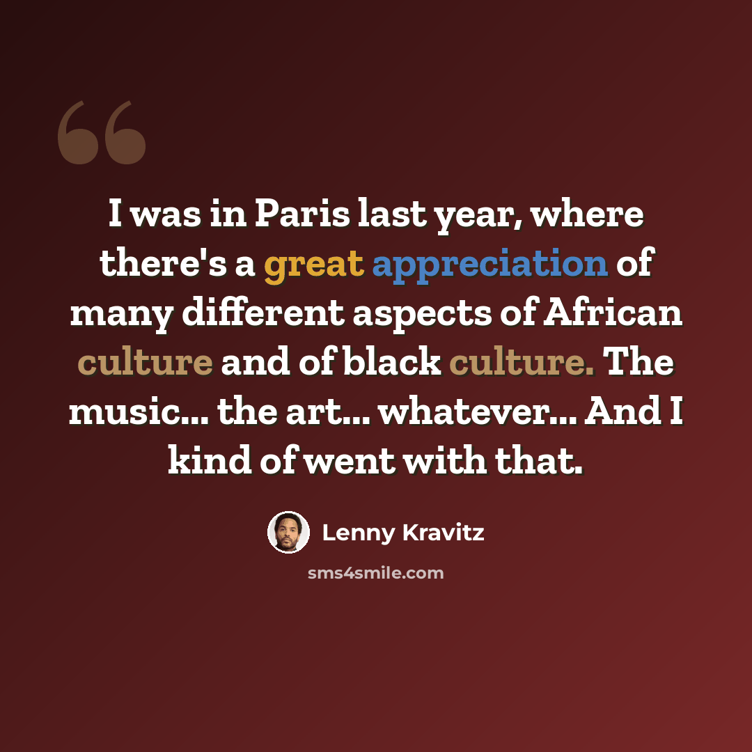 “I was in Paris last year, where there's a great appreciation of many different aspects of African culture and of black culture. The music... the art... whatever... And I kind of went with that.” quote by Lenny Kravitz