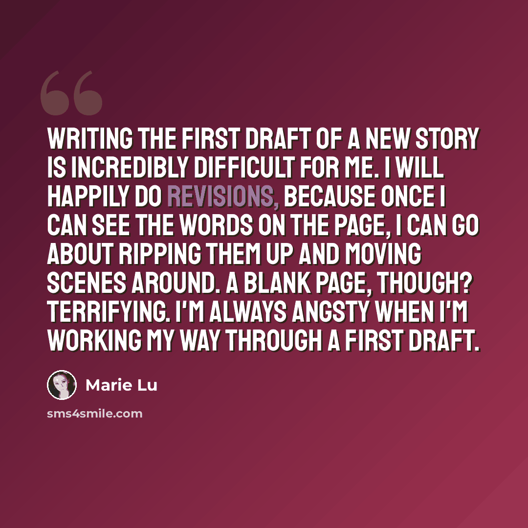 “Writing the first draft of a new story is incredibly difficult for me. I will happily do revisions, because once I can see the words on the page, I can go about ripping them up and moving scenes around. A blank page, though? Terrifying. I'm always angsty when I'm working my way through a first…” quote by Marie Lu