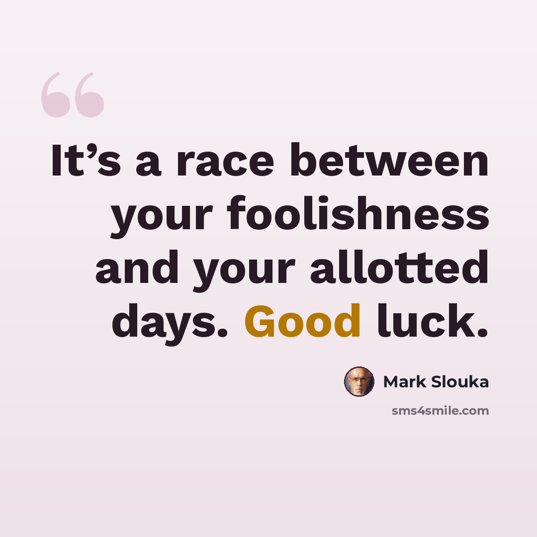 “It’s a race between your foolishness and your allotted days. Good luck.” quote by Mark Slouka