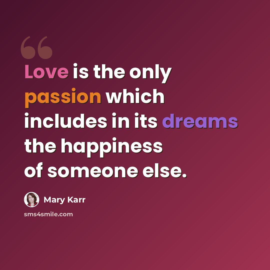 “Love is the only passion which includes in its dreams the happiness of someone else.” quote by Mary Karr