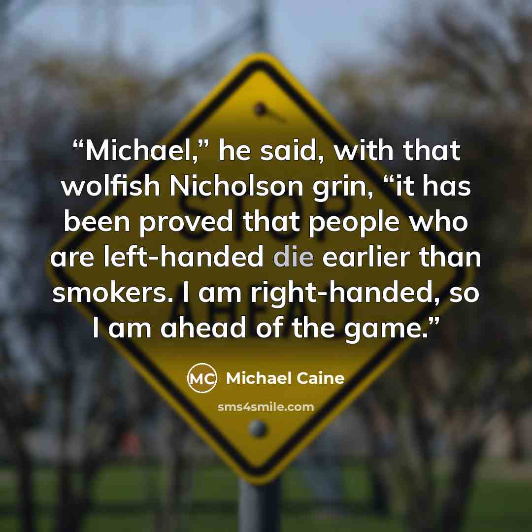 “Michael,” he said, with that wolfish Nicholson grin, “it has been proved that people who are left-handed die earlier than smokers. I am right-handed, so I am ahead of the game.” quote by Michael Caine