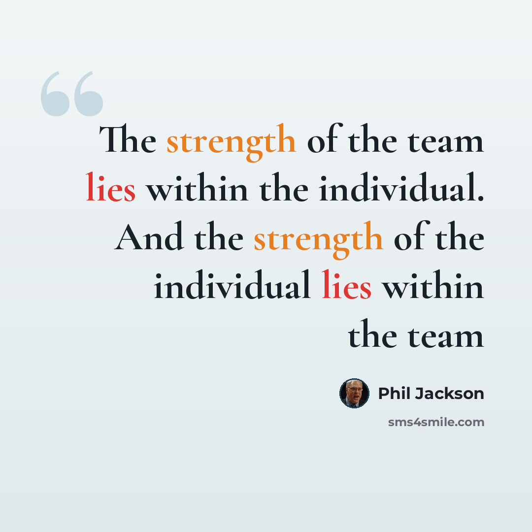 “The strength of the team lies within the individual. And the strength of the individual lies within the team” quote by Phil Jackson