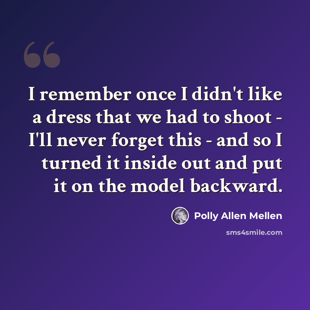 “I remember once I didn't like a dress that we had to shoot - I'll never forget this - and so I turned it inside out and put it on the model backward.” quote by Polly Allen Mellen