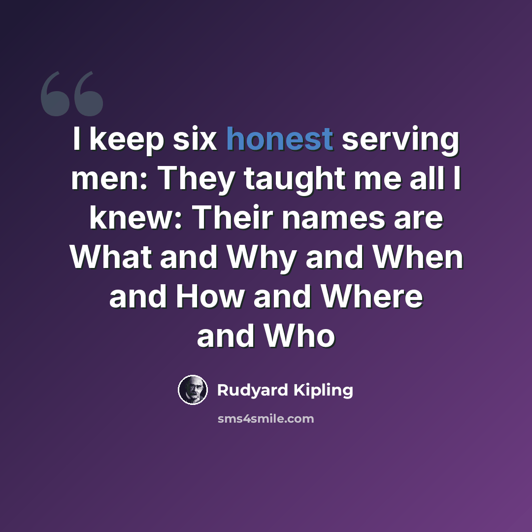 “I keep six honest serving men: They taught me all I knew: Their names are What and Why and When and How and Where and Who” quote by Rudyard Kipling