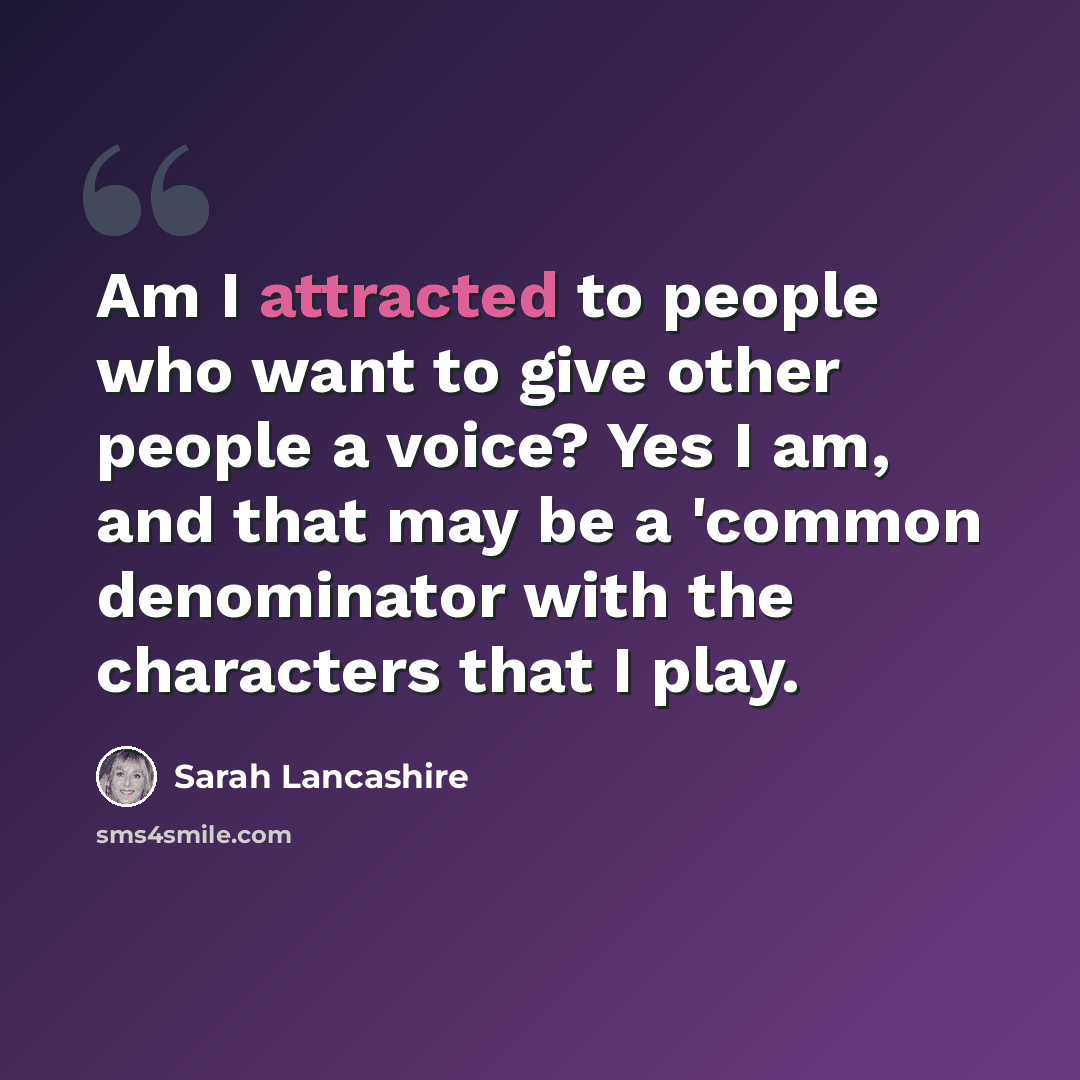 “Am I attracted to people who want to give other people a voice? Yes I am, and that may be a 'common denominator with the characters that I play.” quote by Sarah Lancashire