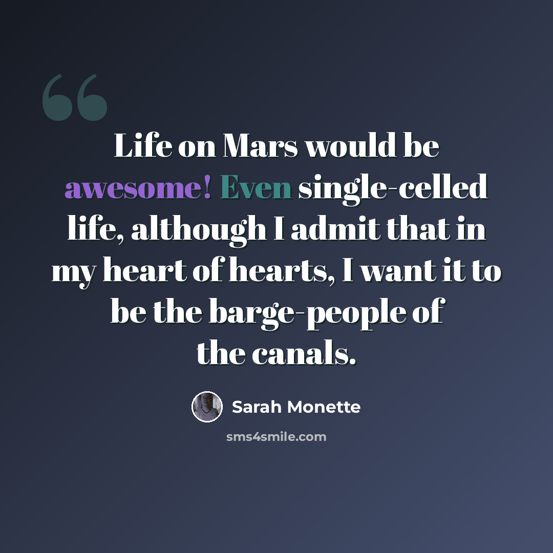 “Life on Mars would be awesome! Even single-celled life, although I admit that in my heart of hearts, I want it to be the barge-people of the canals.” quote by Sarah Monette