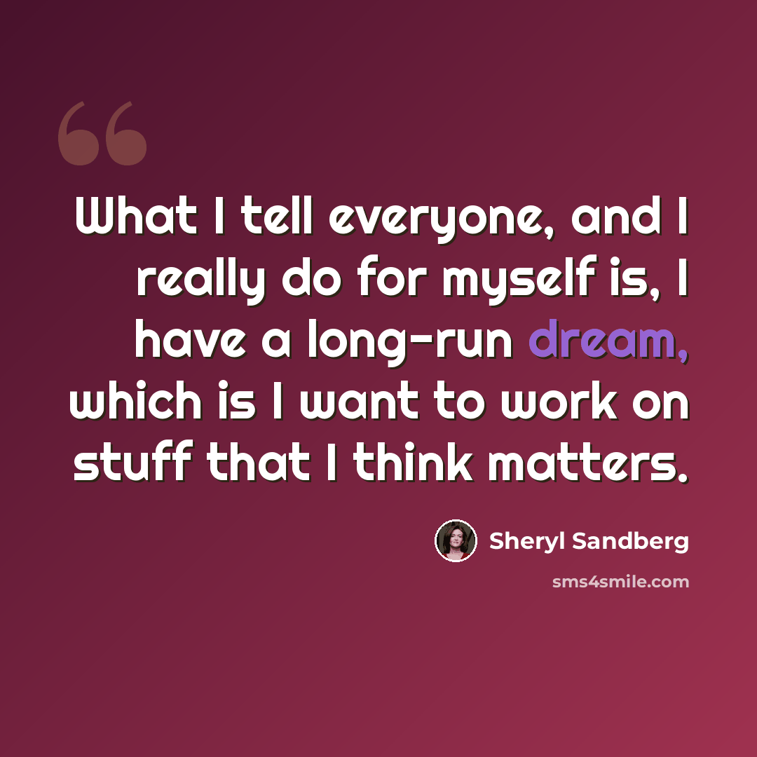 “What I tell everyone, and I really do for myself is, I have a long-run dream, which is I want to work on stuff that I think matters.” quote by Sheryl Sandberg
