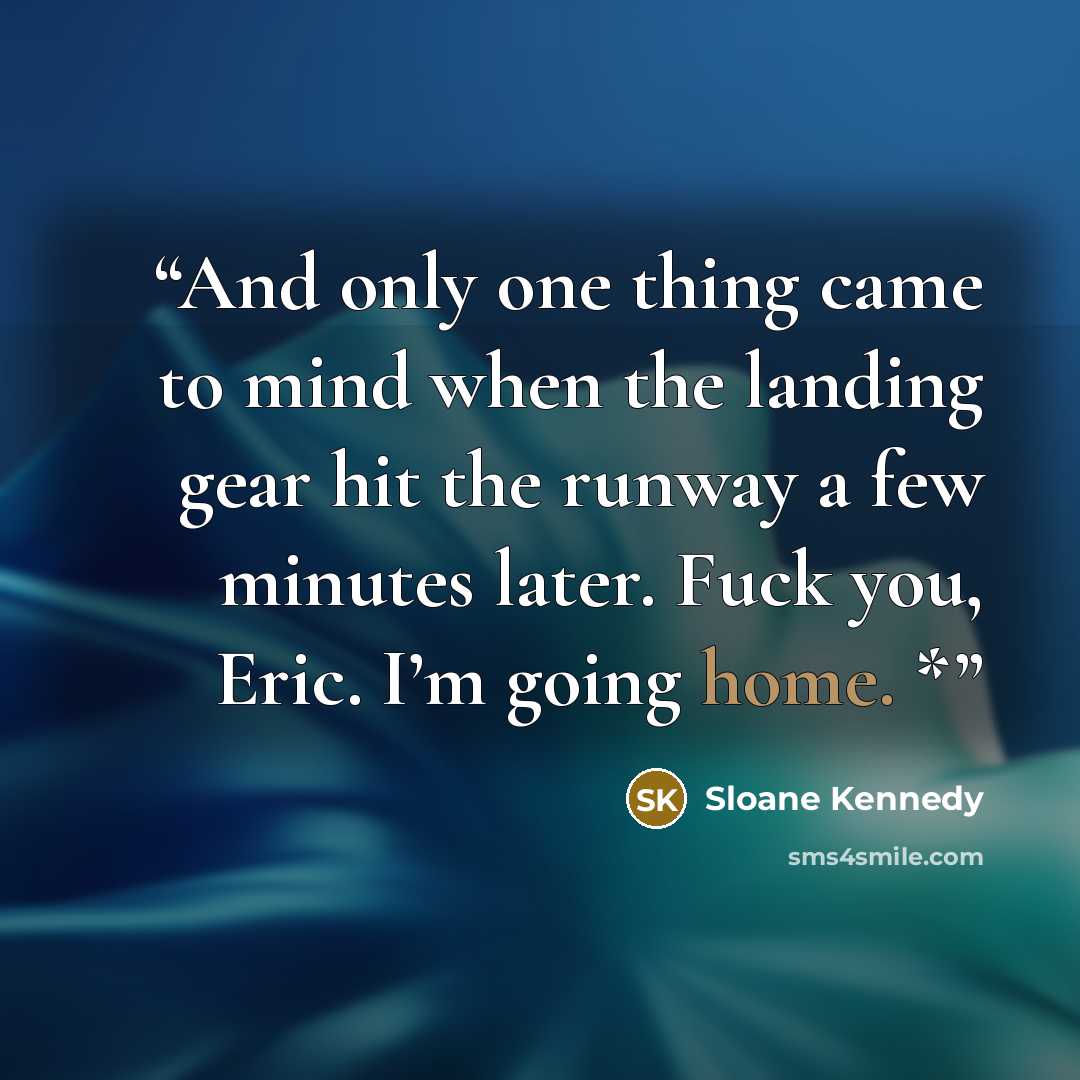 “And only one thing came to mind when the landing gear hit the runway a few minutes later. Fuck you, Eric. I’m going home. *” quote by Sloane Kennedy
