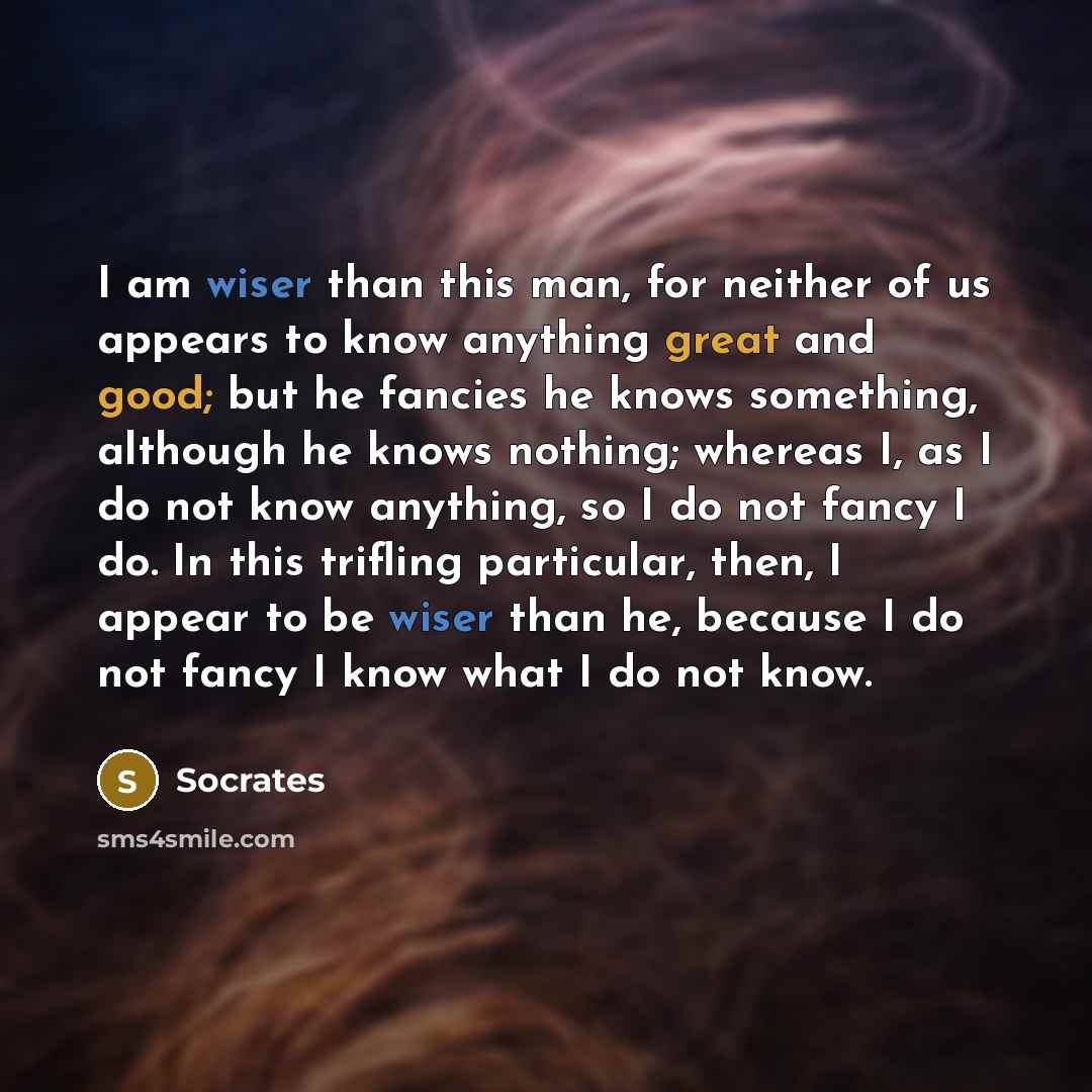 “I am wiser than this man, for neither of us appears to know anything great and good; but he fancies he knows something, although he knows nothing; whereas I, as I do not know anything, so I do not fancy I do. In this trifling particular, then, I appear to be wiser than he, because I do not fancy I…” quote by Socrates