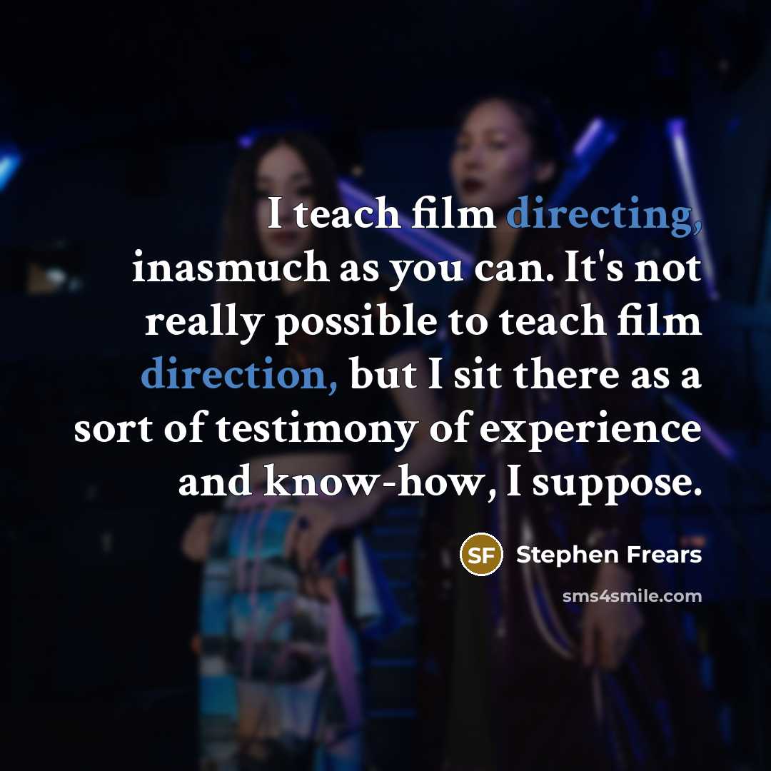 “I teach film directing, inasmuch as you can. It's not really possible to teach film direction, but I sit there as a sort of testimony of experience and know-how, I suppose.” quote by Stephen Frears