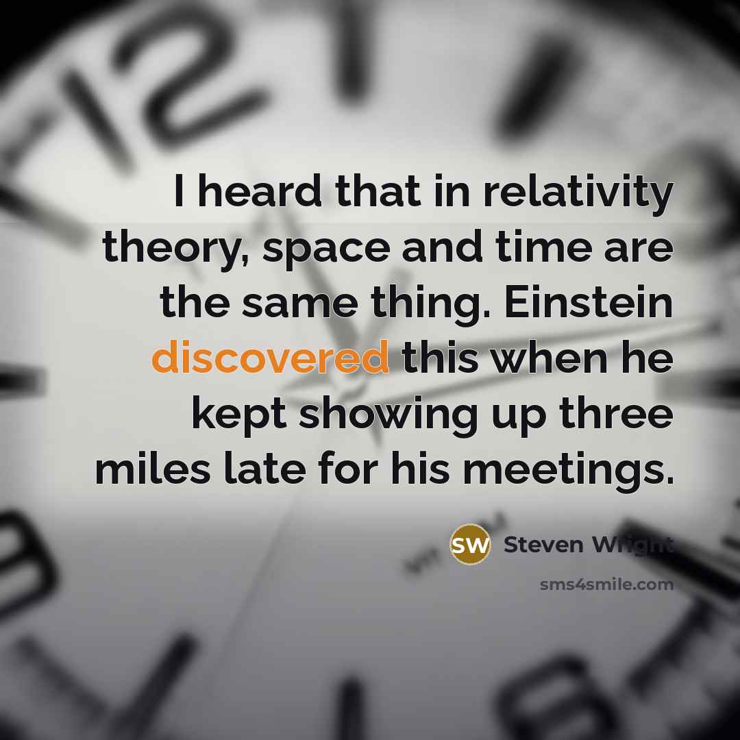 “I heard that in relativity theory, space and time are the same thing. Einstein discovered this when he kept showing up three miles late for his meetings.” quote by Steven Wright