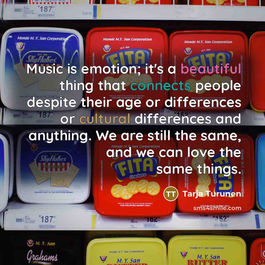 “Music is emotion; it's a beautiful thing that connects people despite their age or differences or cultural differences and anything. We are still the same, and we can love the same things.” quote by Tarja Turunen