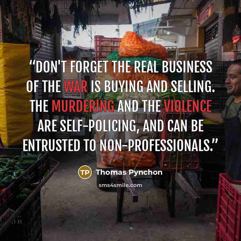 “Don't forget the real business of the war is buying and selling. The murdering and the violence are self-policing, and can be entrusted to non-professionals.” quote by Thomas Pynchon