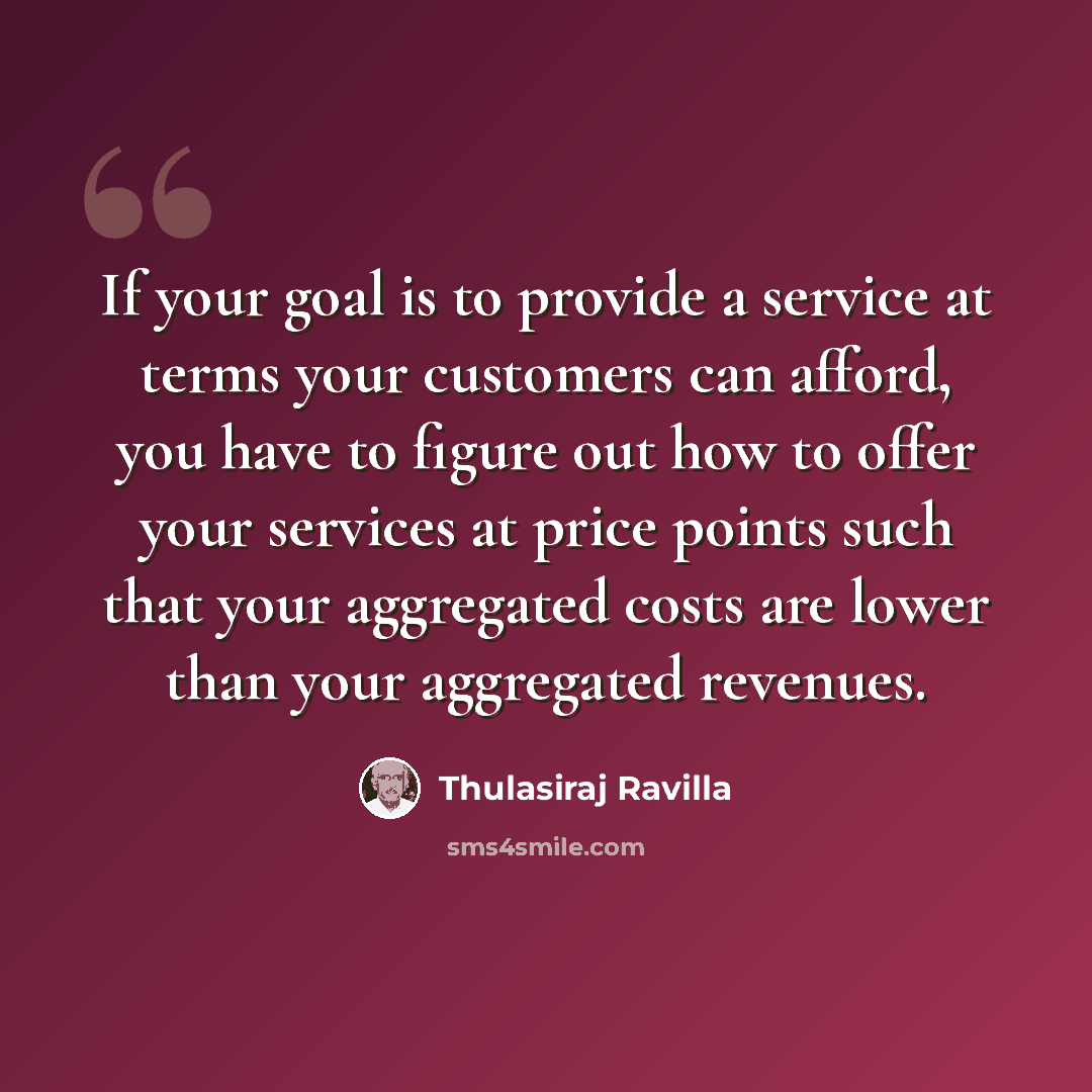“If your goal is to provide a service at terms your customers can afford, you have to figure out how to offer your services at price points such that your aggregated costs are lower than your aggregated revenues.” quote by Thulasiraj Ravilla