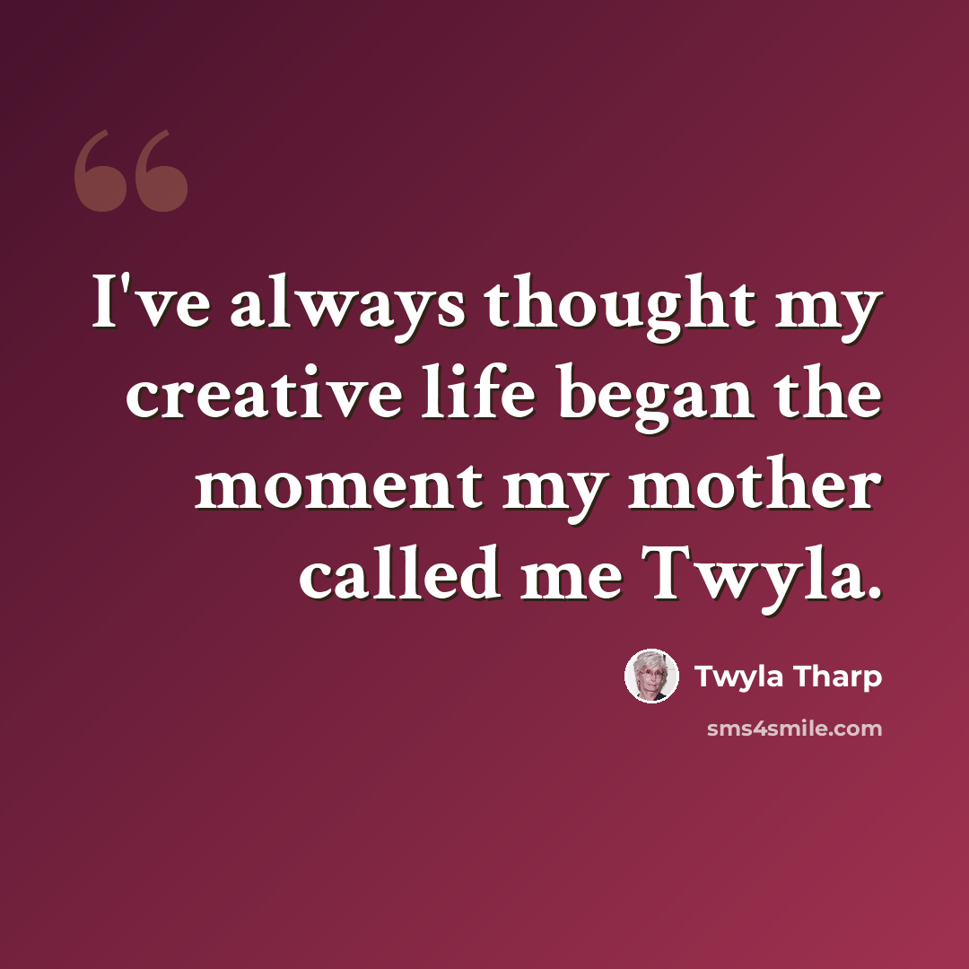 “I've always thought my creative life began the moment my mother called me Twyla.” quote by Twyla Tharp