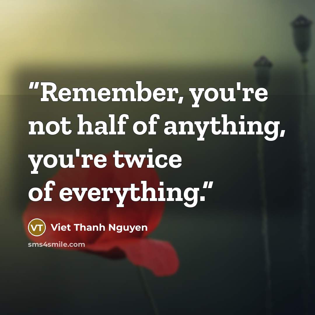 “Remember, you're not half of anything, you're twice of everything.” quote by Viet Thanh Nguyen