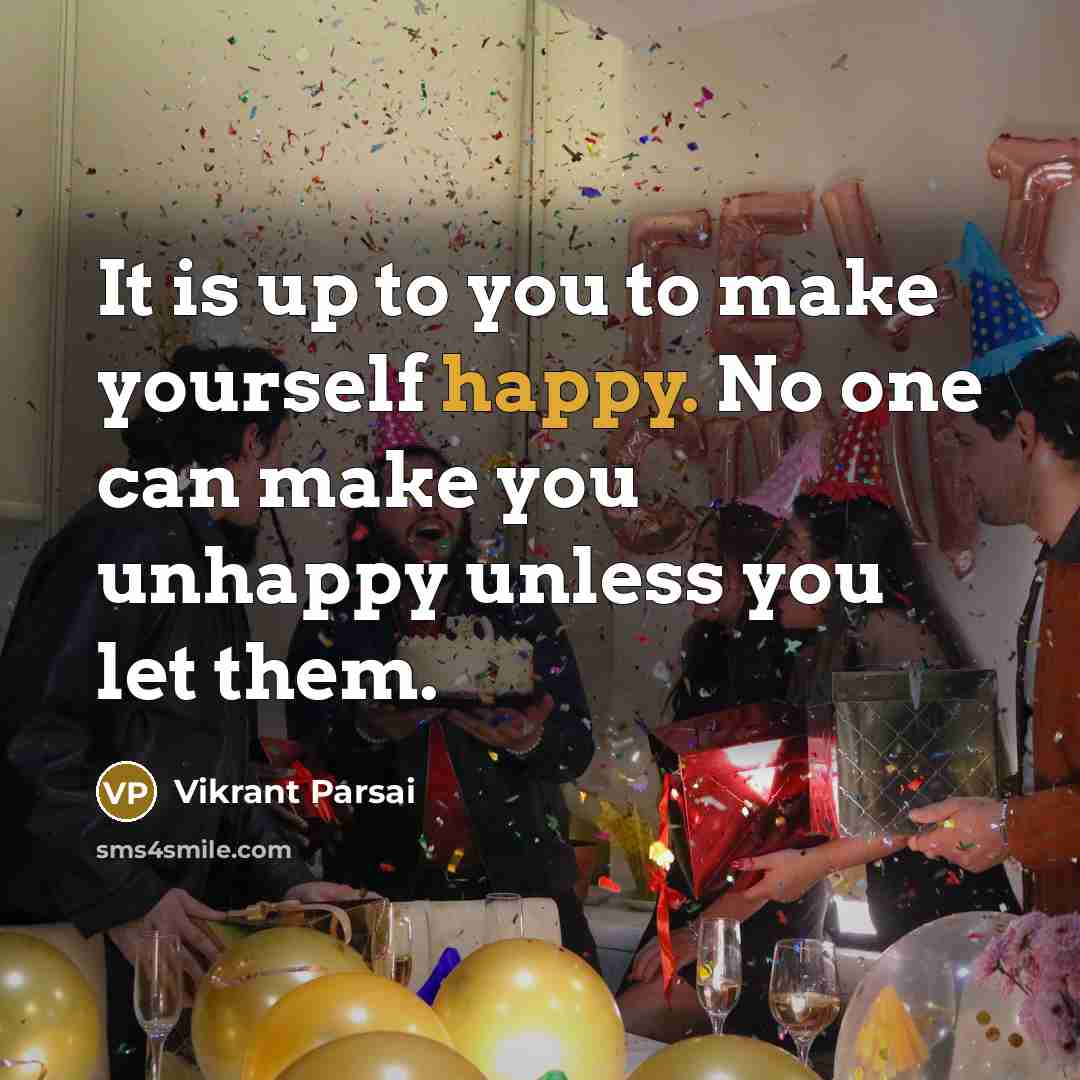 “It is up to you to make yourself happy. No one can make you unhappy unless you let them.” quote by Vikrant Parsai