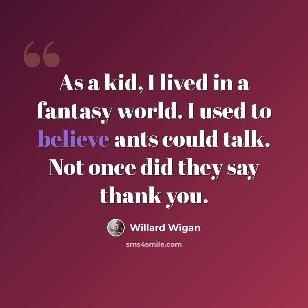 “As a kid, I lived in a fantasy world. I used to believe ants could talk. Not once did they say thank you.” quote by Willard Wigan