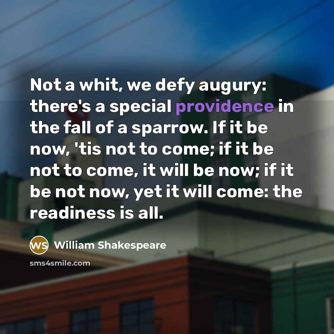 “Not a whit, we defy augury: there's a special providence in the fall of a sparrow. If it be now, 'tis not to come; if it be not to come, it will be now; if it be not now, yet it will come: the readiness is all.” quote by William Shakespeare