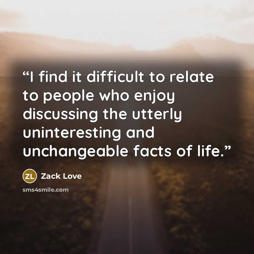 “I find it difficult to relate to people who enjoy discussing the utterly uninteresting and unchangeable facts of life.” quote by Zack Love
