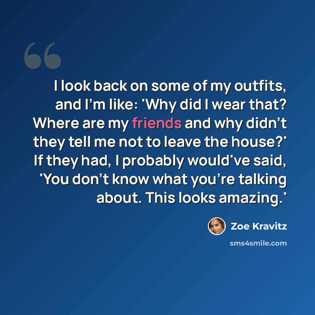 “I look back on some of my outfits, and I'm like: 'Why did I wear that? Where are my friends and why didn't they tell me not to leave the house?' If they had, I probably would've said, 'You don't know what you're talking about. This looks amazing.'” quote by Zoe Kravitz