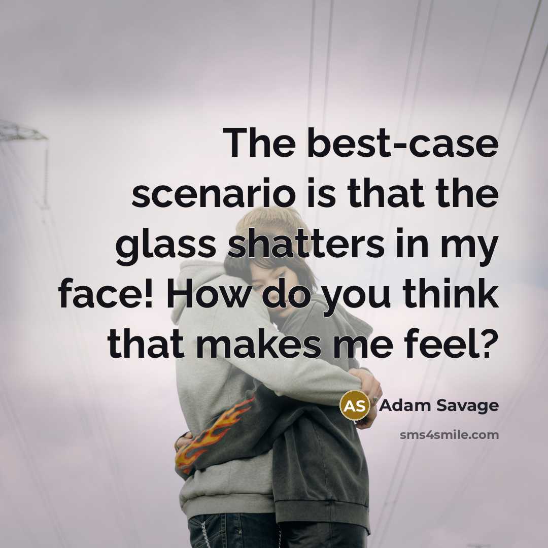 “The best-case scenario is that the glass shatters in my face! How do you think that makes me feel?” quote by Adam Savage