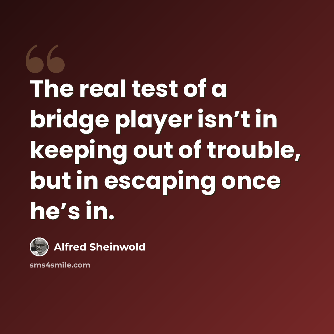 “The real test of a bridge player isn’t in keeping out of trouble, but in escaping once he’s in.” quote by Alfred Sheinwold