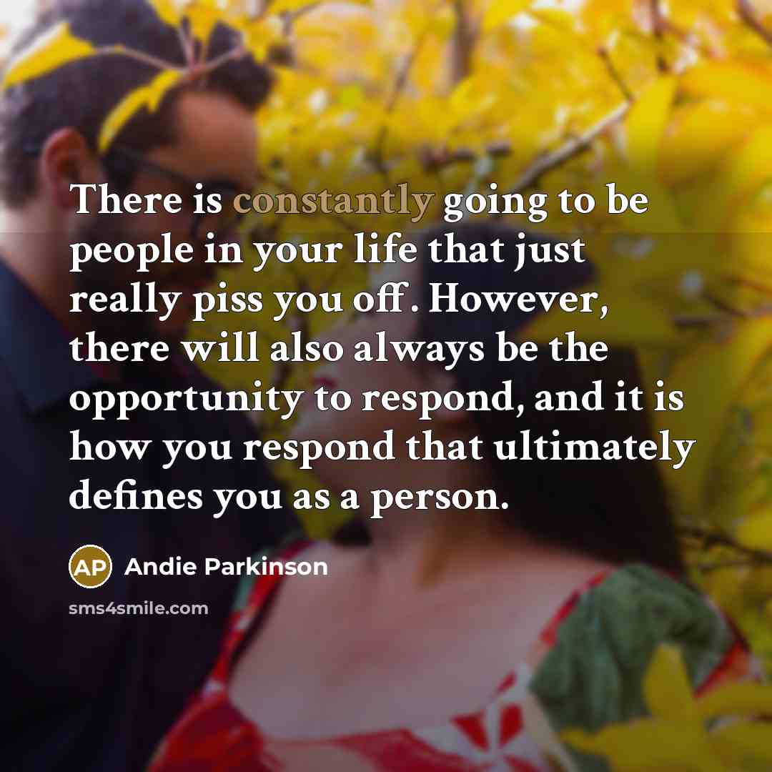 “There is constantly going to be people in your life that just really piss you off. However, there will also always be the opportunity to respond, and it is how you respond that ultimately defines you as a person.” quote by Andie Parkinson
