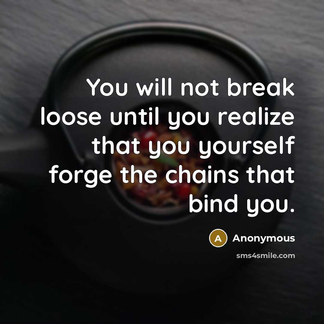 “You will not break loose until you realize that you yourself forge the chains that bind you.” quote by Anonymous