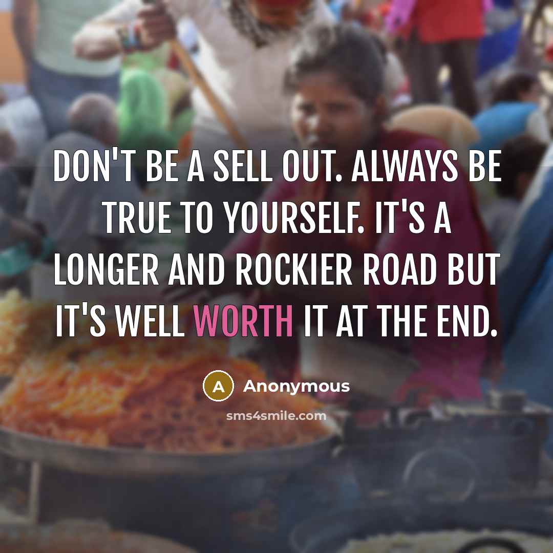 “Don't be a sell out. Always be true to yourself. It's a longer and rockier road but it's well worth it at the end.” quote by Anonymous