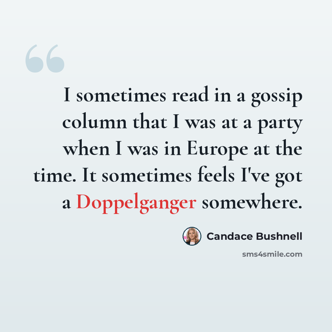 “I sometimes read in a gossip column that I was at a party when I was in Europe at the time. It sometimes feels I've got a Doppelganger somewhere.” quote by Candace Bushnell