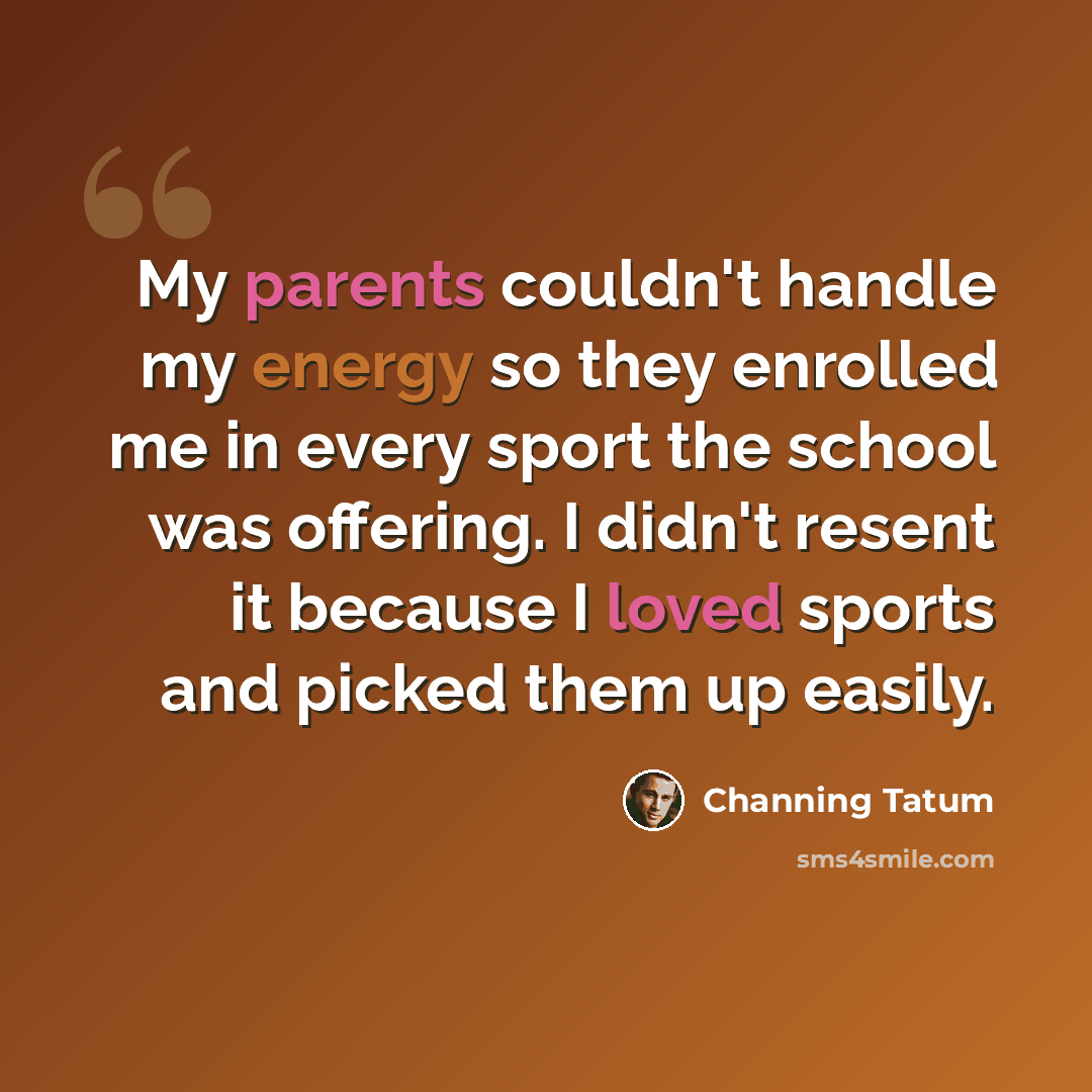 “My parents couldn't handle my energy so they enrolled me in every sport the school was offering. I didn't resent it because I loved sports and picked them up easily.” quote by Channing Tatum