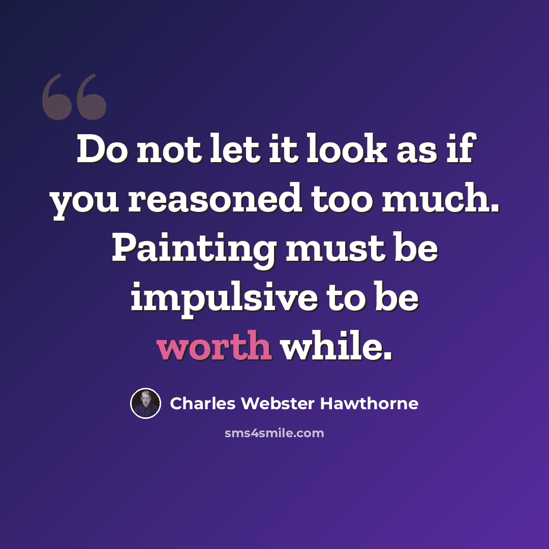 “Do not let it look as if you reasoned too much. Painting must be impulsive to be worth while.” quote by Charles Webster Hawthorne