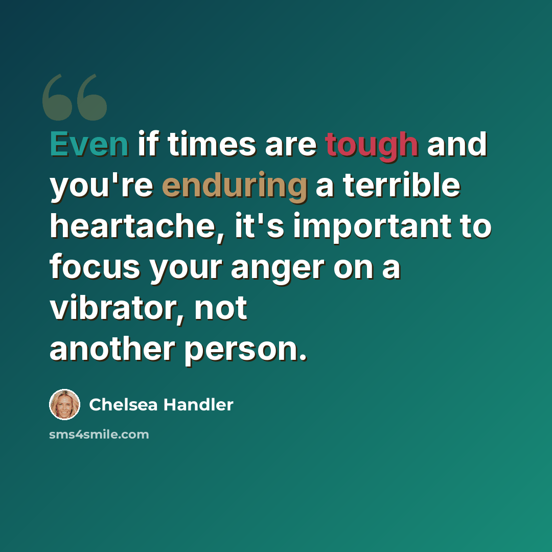 “Even if times are tough and you're enduring a terrible heartache, it's important to focus your anger on a vibrator, not another person.” quote by Chelsea Handler
