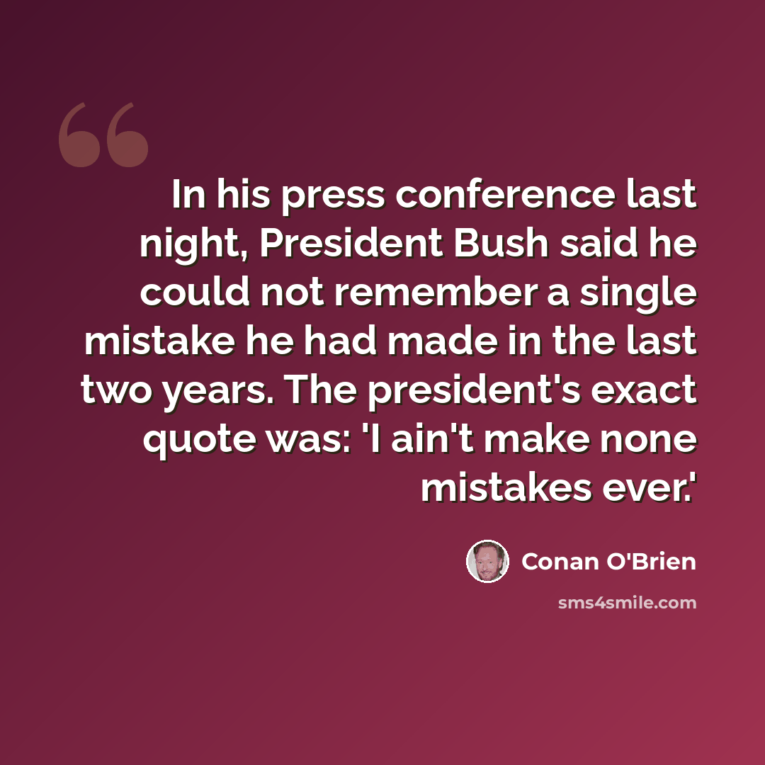 “In his press conference last night, President Bush said he could not remember a single mistake he had made in the last two years. The president's exact quote was: 'I ain't make none mistakes ever.'” quote by Conan O'Brien