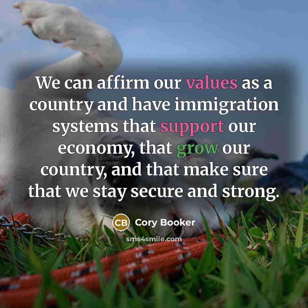 “We can affirm our values as a country and have immigration systems that support our economy, that grow our country, and that make sure that we stay secure and strong.” quote by Cory Booker