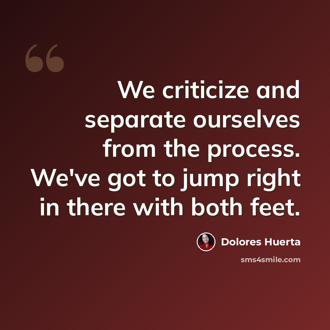 “We criticize and separate ourselves from the process. We've got to jump right in there with both feet.” quote by Dolores Huerta