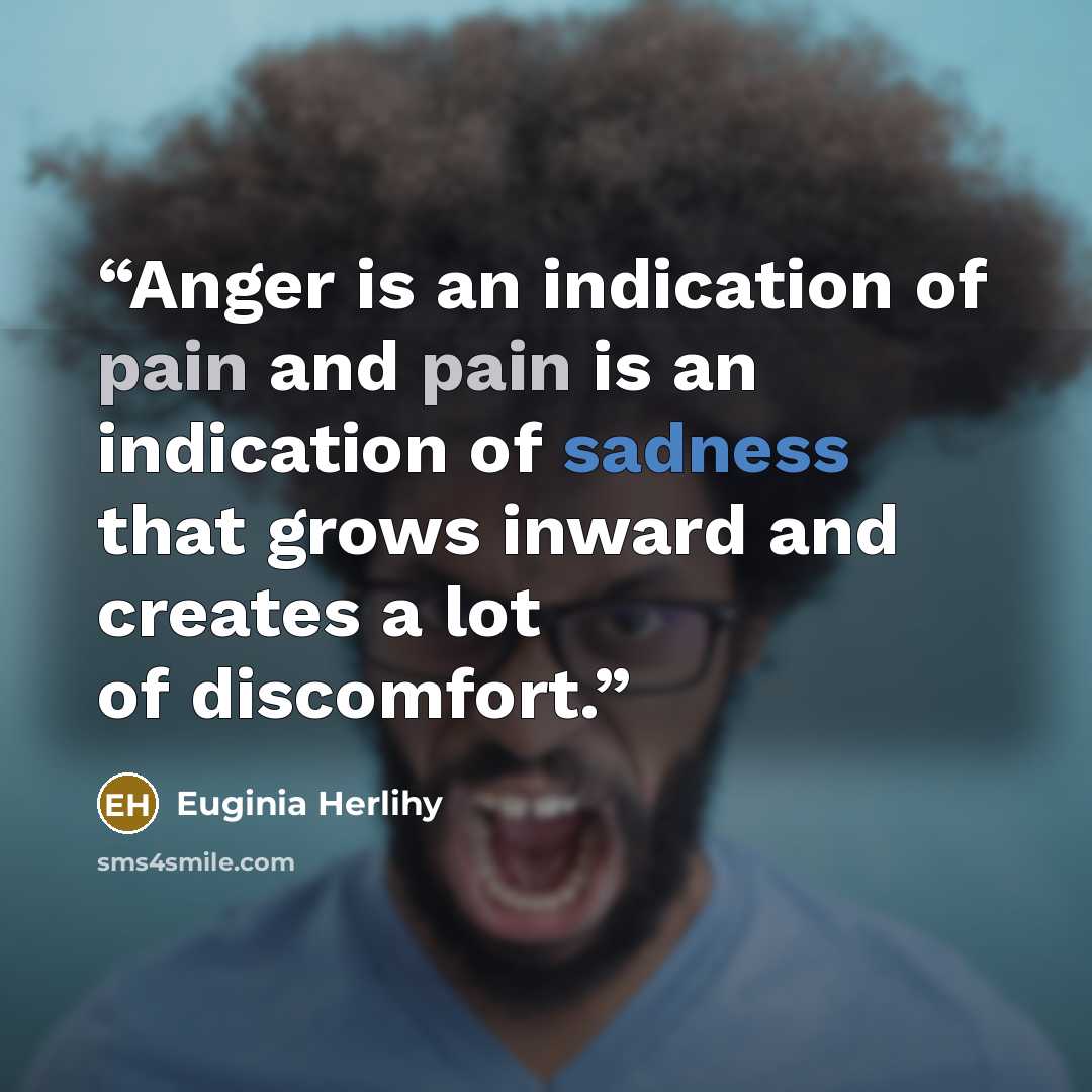 “Anger is an indication of pain and pain is an indication of sadness that grows inward and creates a lot of discomfort.” quote by Euginia Herlihy