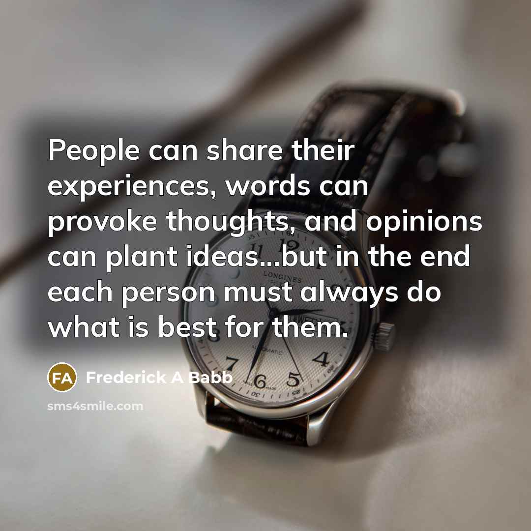 “People can share their experiences, words can provoke thoughts, and opinions can plant ideas...but in the end each person must always do what is best for them.” quote by Frederick A Babb