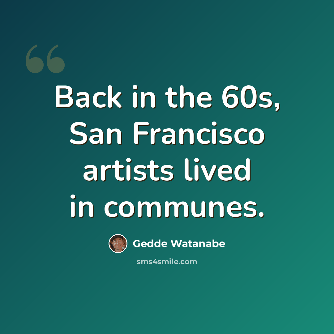 “Back in the 60s, San Francisco artists lived in communes.” quote by Gedde Watanabe