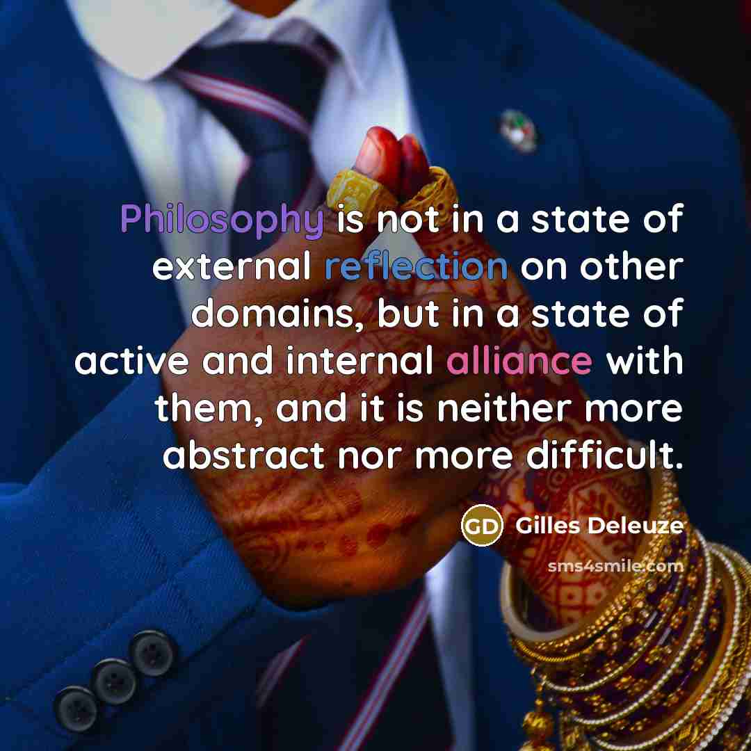 “Philosophy is not in a state of external reflection on other domains, but in a state of active and internal alliance with them, and it is neither more abstract nor more difficult.” quote by Gilles Deleuze
