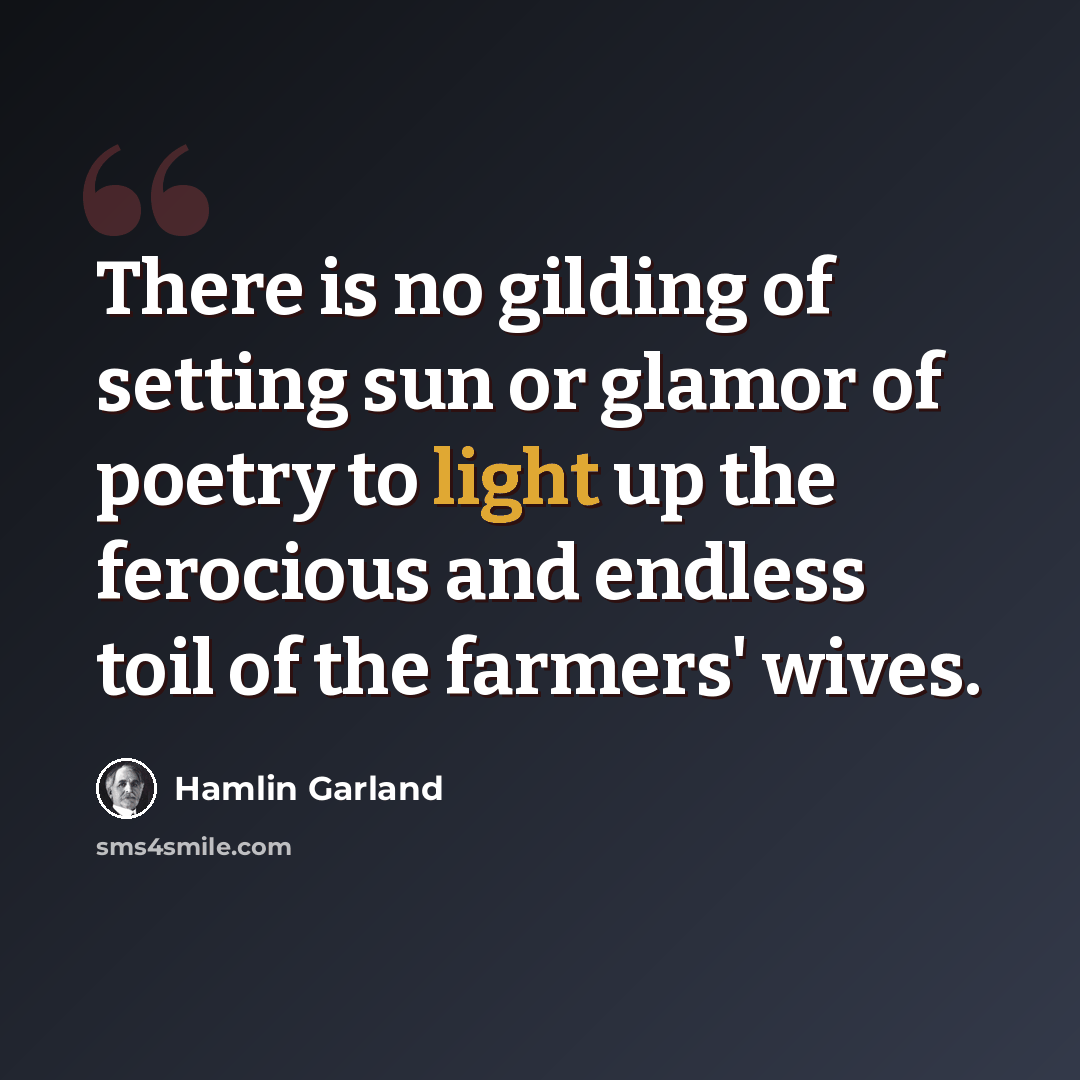 “There is no gilding of setting sun or glamor of poetry to light up the ferocious and endless toil of the farmers' wives.” quote by Hamlin Garland