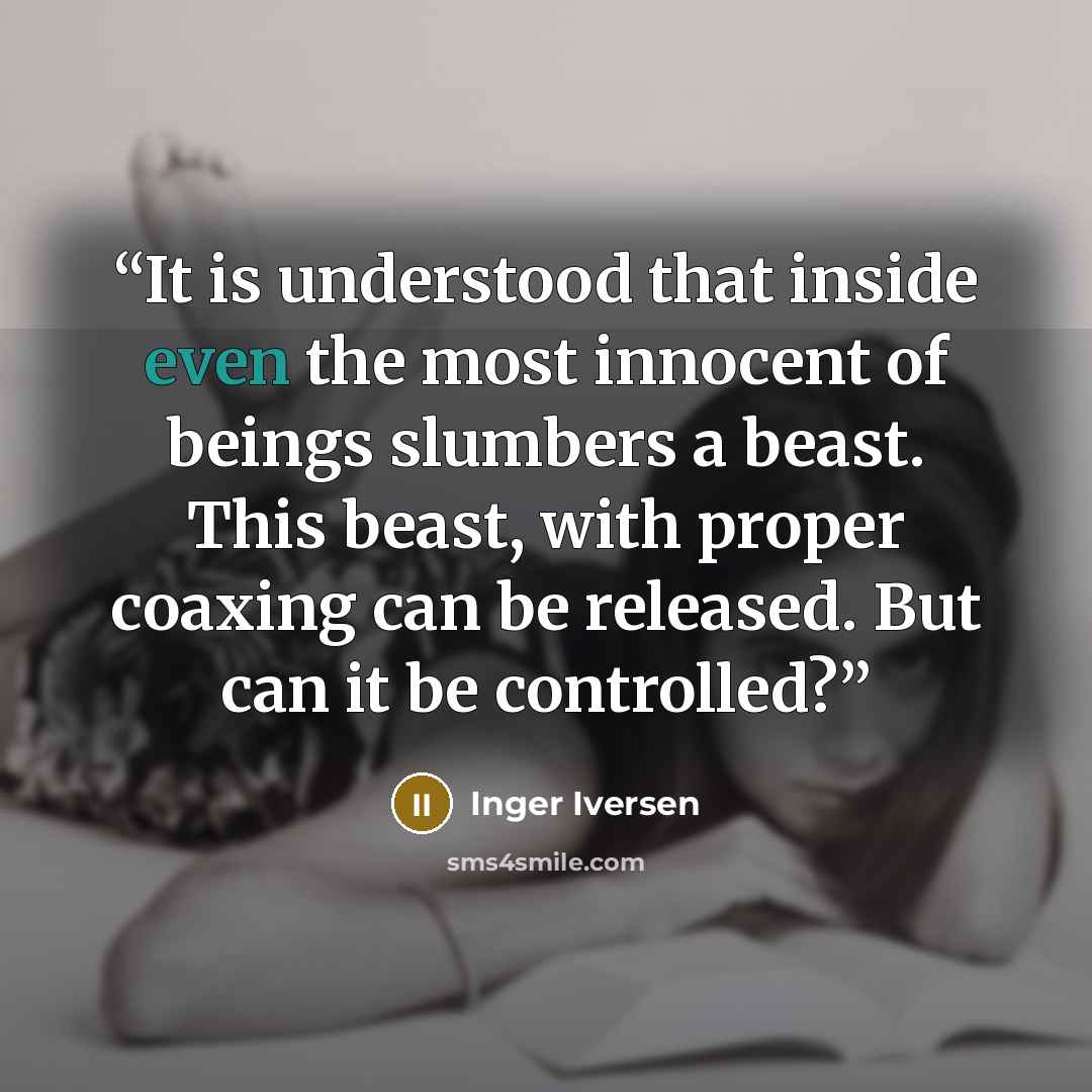“It is understood that inside even the most innocent of beings slumbers a beast. This beast, with proper coaxing can be released. But can it be controlled?” quote by Inger Iversen