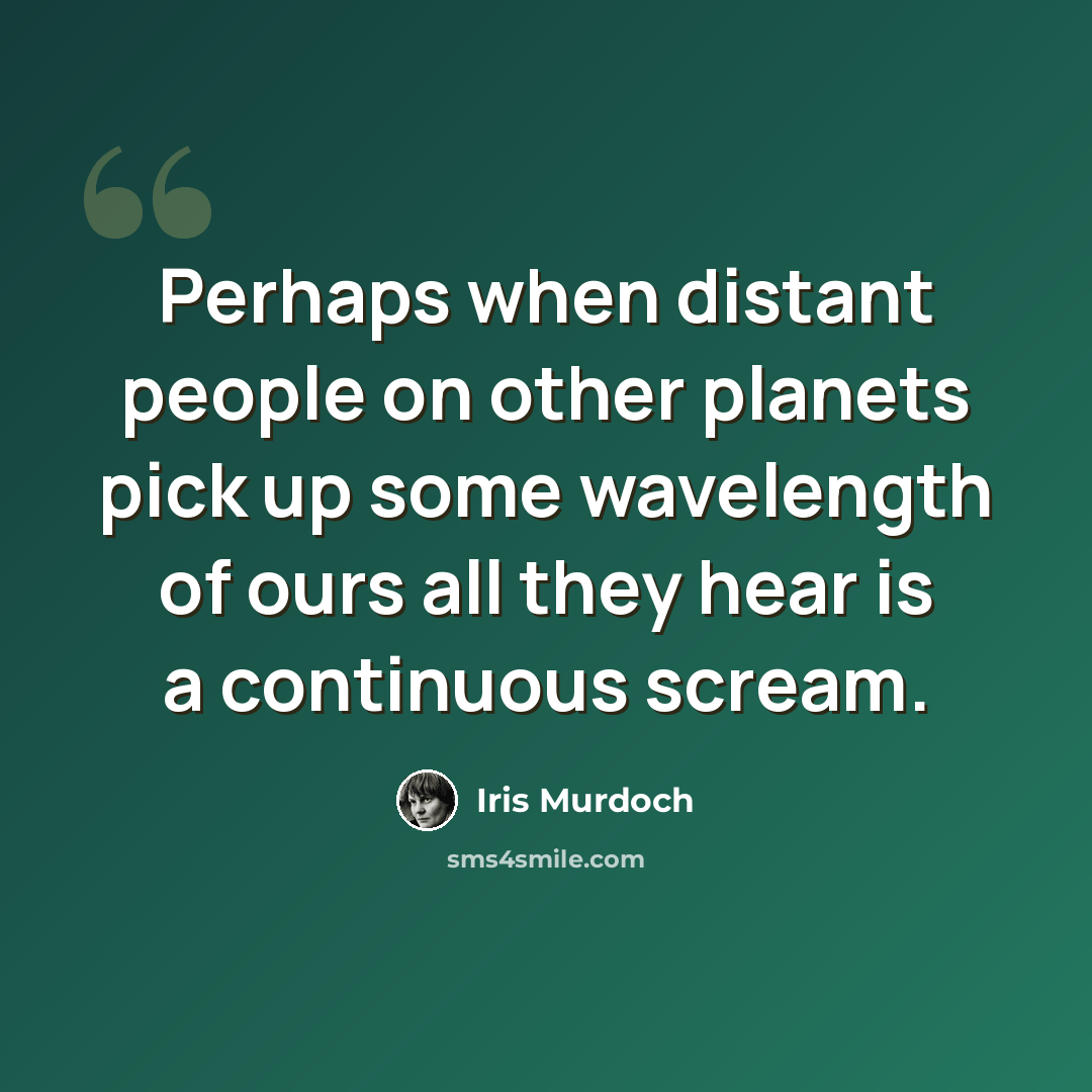 “Perhaps when distant people on other planets pick up some wavelength of ours all they hear is a continuous scream.” quote by Iris Murdoch