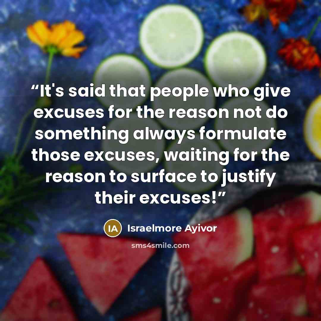 “It's said that people who give excuses for the reason not do something always formulate those excuses, waiting for the reason to surface to justify their excuses!” quote by Israelmore Ayivor