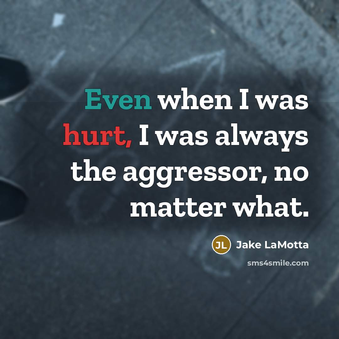 “Even when I was hurt, I was always the aggressor, no matter what.” quote by Jake LaMotta