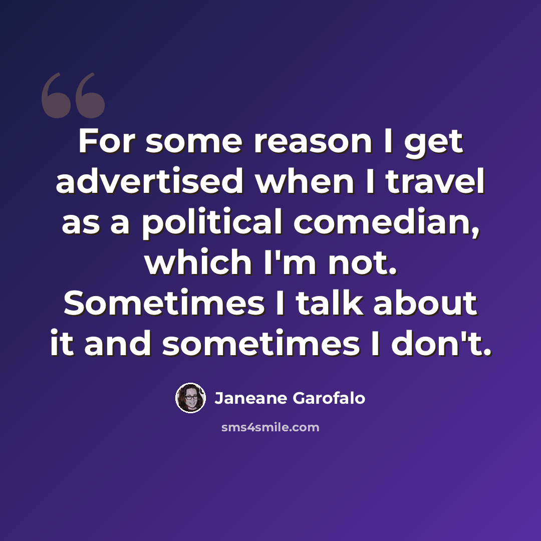 “For some reason I get advertised when I travel as a political comedian, which I'm not. Sometimes I talk about it and sometimes I don't.” quote by Janeane Garofalo