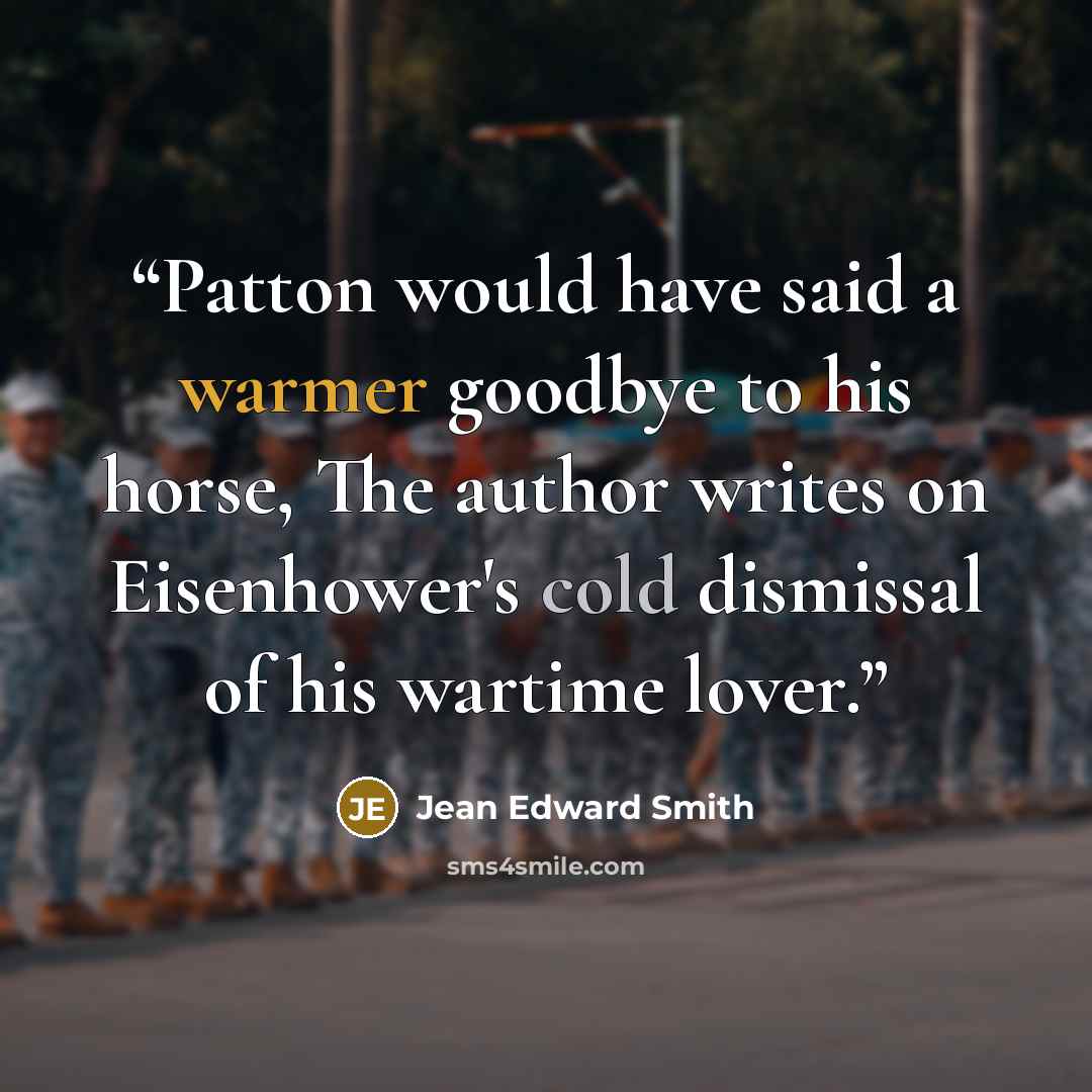 “Patton would have said a warmer goodbye to his horse, The author writes on Eisenhower's cold dismissal of his wartime lover.” quote by Jean Edward Smith
